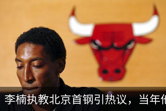 李楠执教北京首钢引热议，当年他因周琦赵睿失误从国家队帅位下课